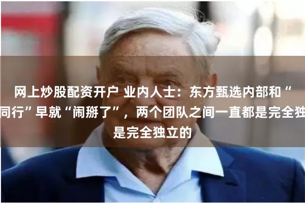 网上炒股配资开户 业内人士：东方甄选内部和“与辉同行”早就“闹掰了”，两个团队之间一直都是完全独立的