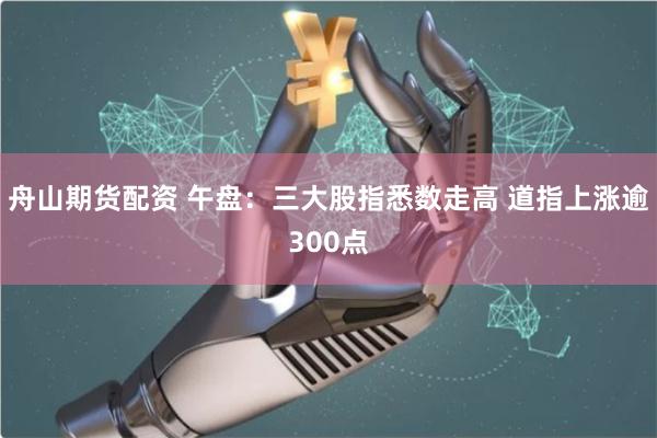 舟山期货配资 午盘：三大股指悉数走高 道指上涨逾300点