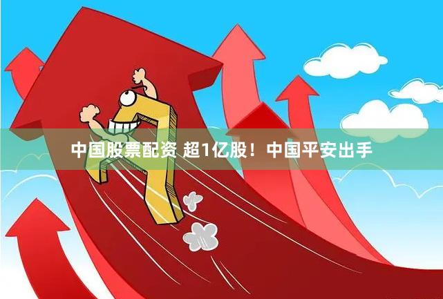 中国股票配资 超1亿股！中国平安出手