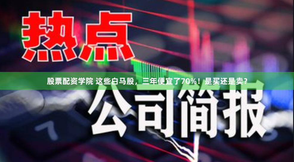 股票配资学院 这些白马股，三年便宜了70%！是买还是卖？
