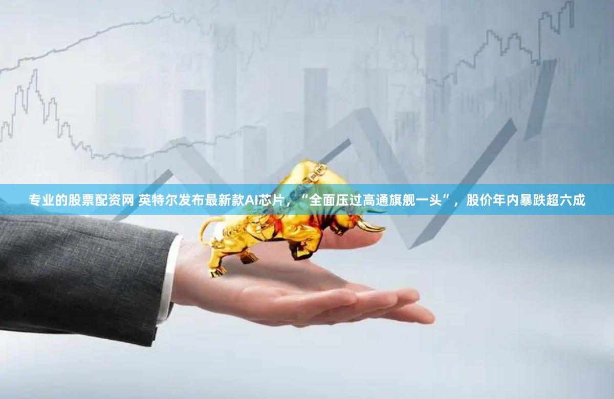专业的股票配资网 英特尔发布最新款AI芯片，“全面压过高通旗舰一头”，股价年内暴跌超六成