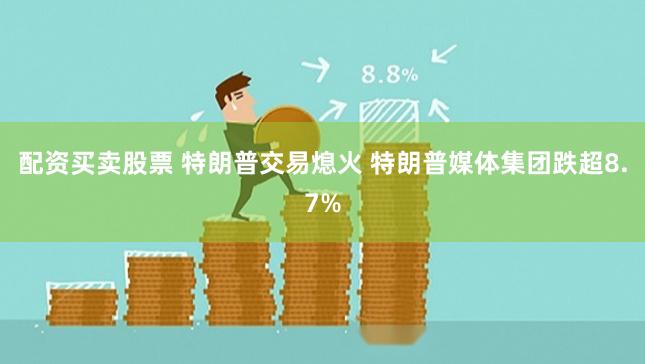 配资买卖股票 特朗普交易熄火 特朗普媒体集团跌超8.7%