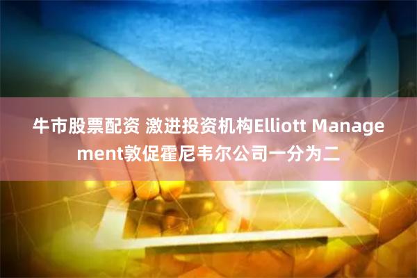 牛市股票配资 激进投资机构Elliott Management敦促霍尼韦尔公司一分为二