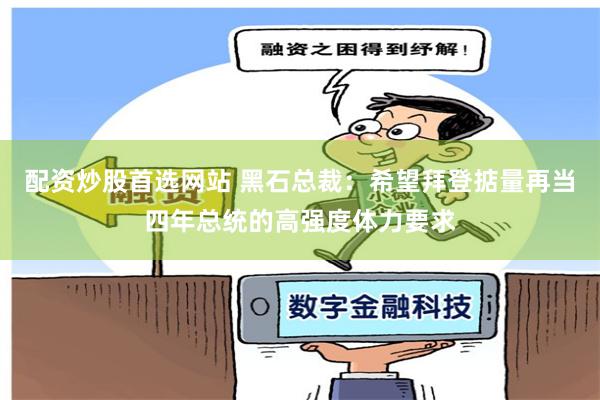 配资炒股首选网站 黑石总裁：希望拜登掂量再当四年总统的高强度体力要求