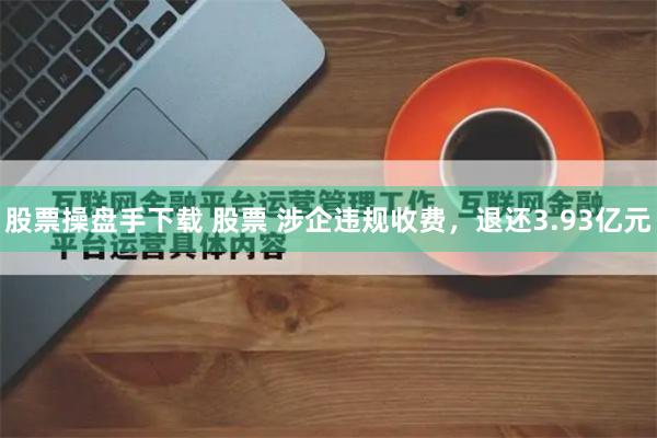 股票操盘手下载 股票 涉企违规收费，退还3.93亿元
