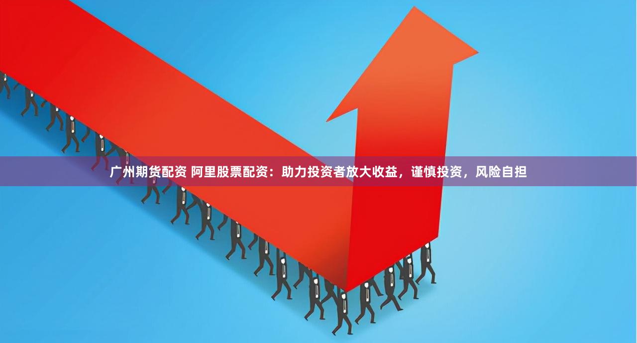 广州期货配资 阿里股票配资：助力投资者放大收益，谨慎投资，风险自担
