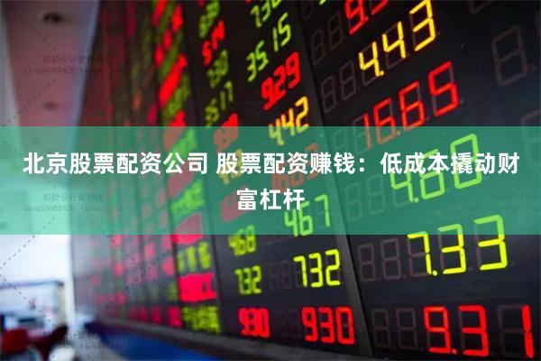 北京股票配资公司 股票配资赚钱：低成本撬动财富杠杆