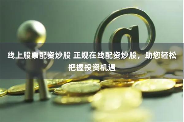 线上股票配资炒股 正规在线配资炒股，助您轻松把握投资机遇
