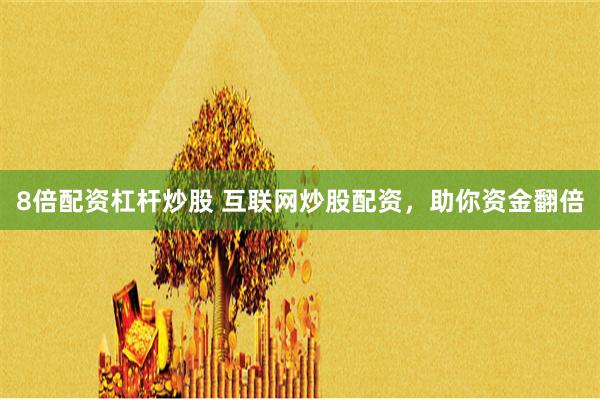 8倍配资杠杆炒股 互联网炒股配资，助你资金翻倍