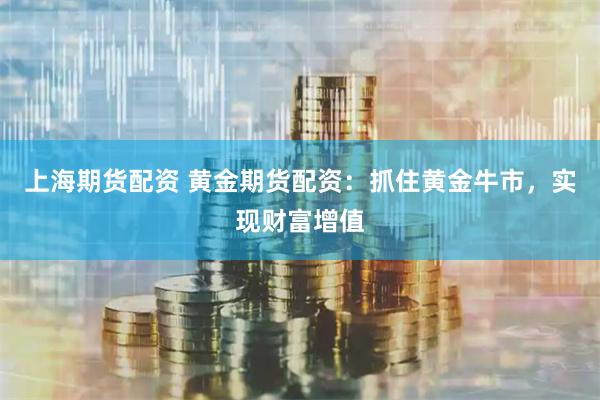 上海期货配资 黄金期货配资：抓住黄金牛市，实现财富增值