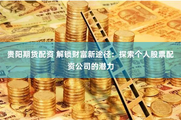 贵阳期货配资 解锁财富新途径：探索个人股票配资公司的潜力