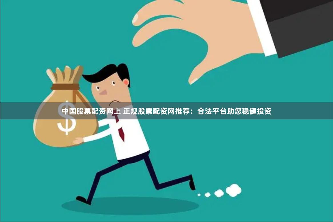 中国股票配资网上 正规股票配资网推荐：合法平台助您稳健投资