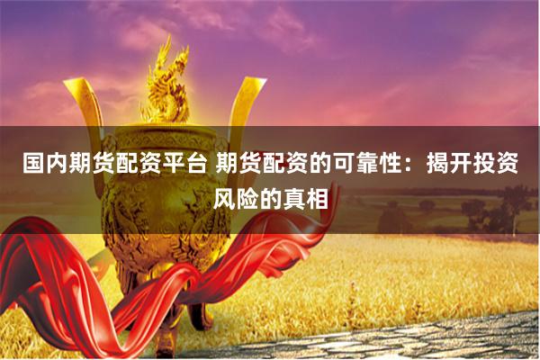 国内期货配资平台 期货配资的可靠性：揭开投资风险的真相