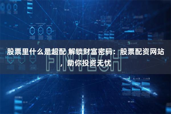 股票里什么是超配 解锁财富密码：股票配资网站，助你投资无忧