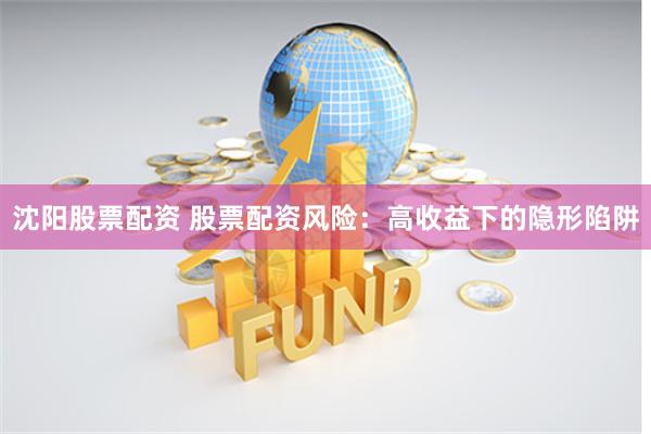 沈阳股票配资 股票配资风险：高收益下的隐形陷阱
