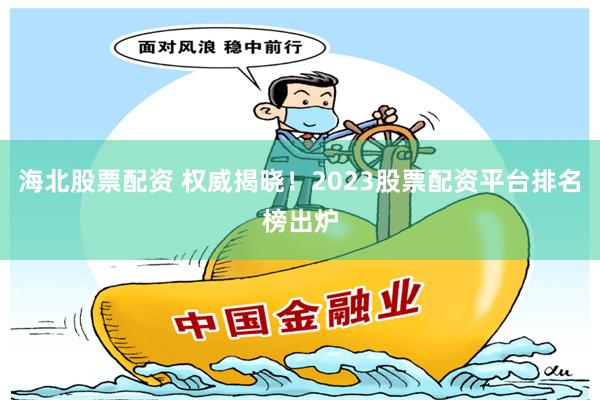 海北股票配资 权威揭晓！2023股票配资平台排名榜出炉