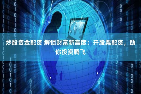 炒股资金配资 解锁财富新高度：开股票配资，助你投资腾飞