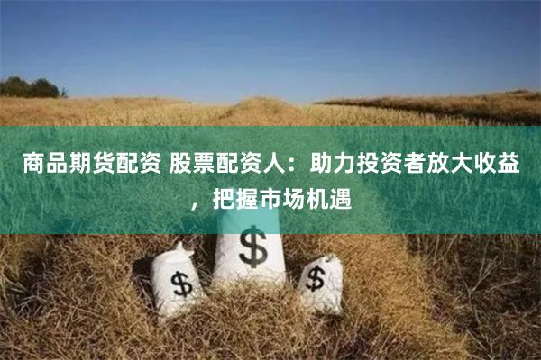 商品期货配资 股票配资人：助力投资者放大收益，把握市场机遇
