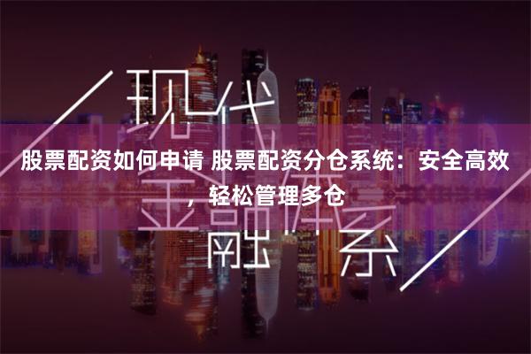 股票配资如何申请 股票配资分仓系统：安全高效，轻松管理多仓