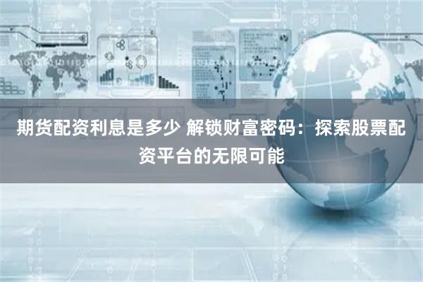 期货配资利息是多少 解锁财富密码：探索股票配资平台的无限可能