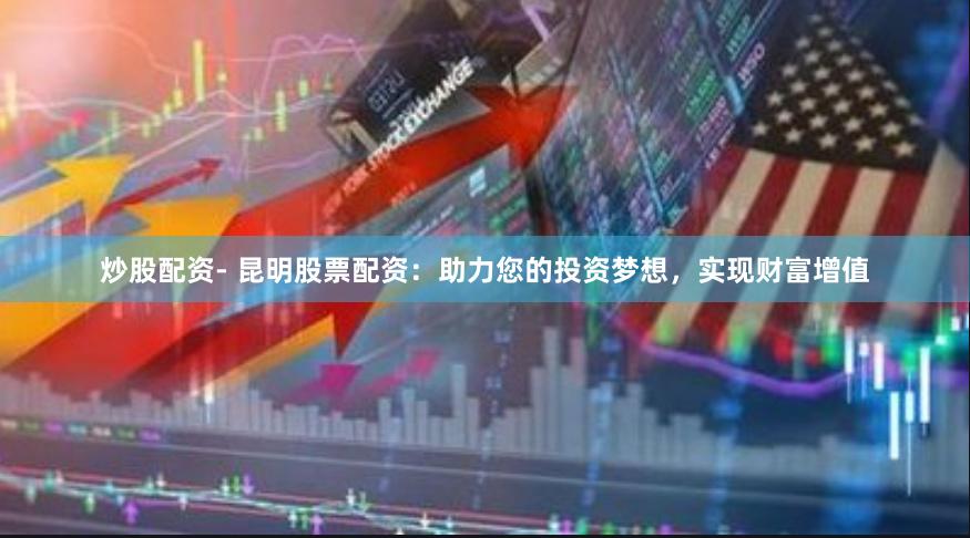 炒股配资- 昆明股票配资：助力您的投资梦想，实现财富增值