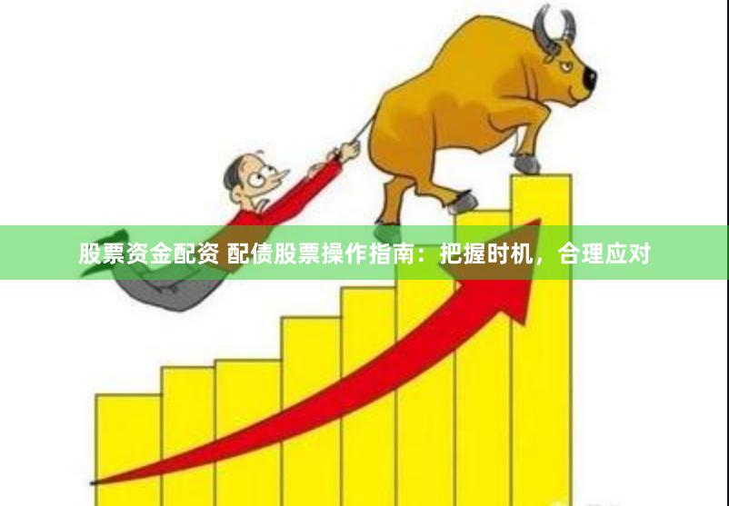 股票资金配资 配债股票操作指南：把握时机，合理应对