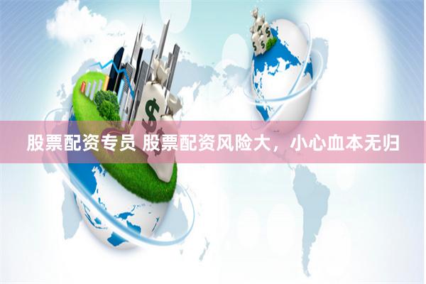 股票配资专员 股票配资风险大，小心血本无归