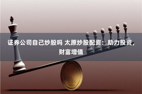 证券公司自己炒股吗 太原炒股配资：助力投资，财富增值