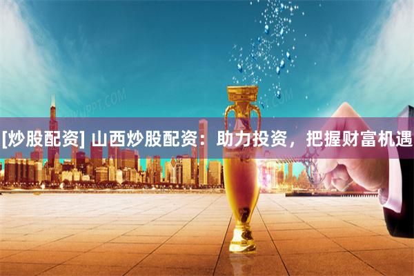 [炒股配资] 山西炒股配资：助力投资，把握财富机遇