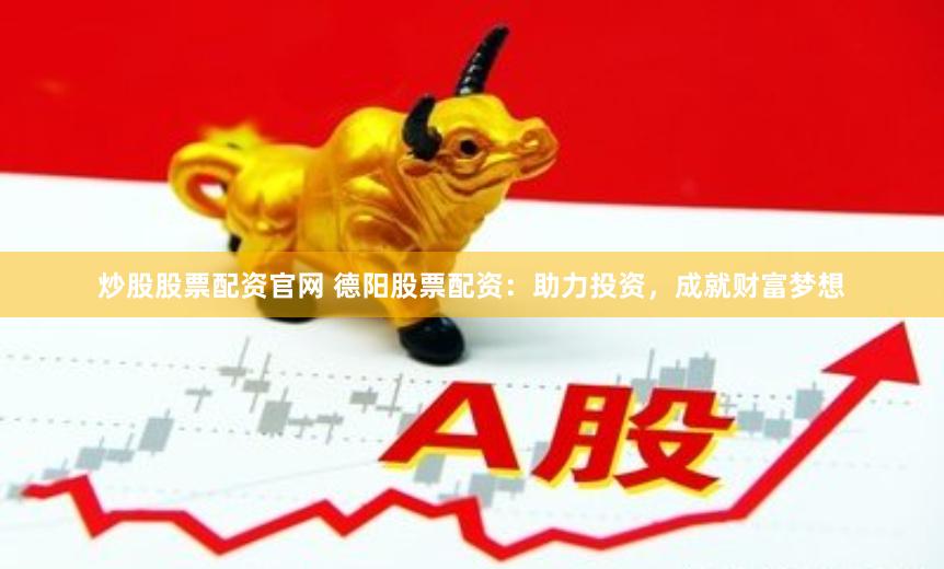 炒股股票配资官网 德阳股票配资：助力投资，成就财富梦想