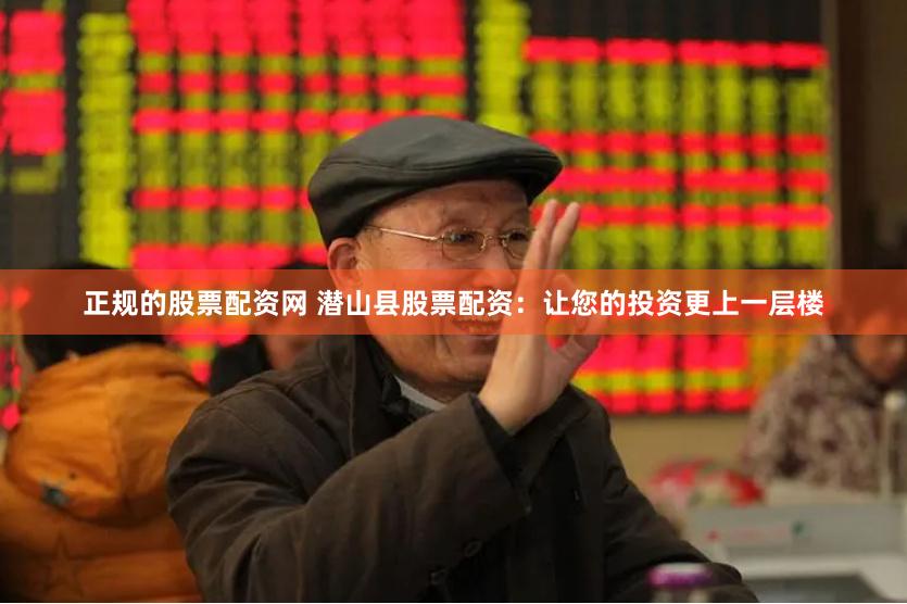 正规的股票配资网 潜山县股票配资：让您的投资更上一层楼