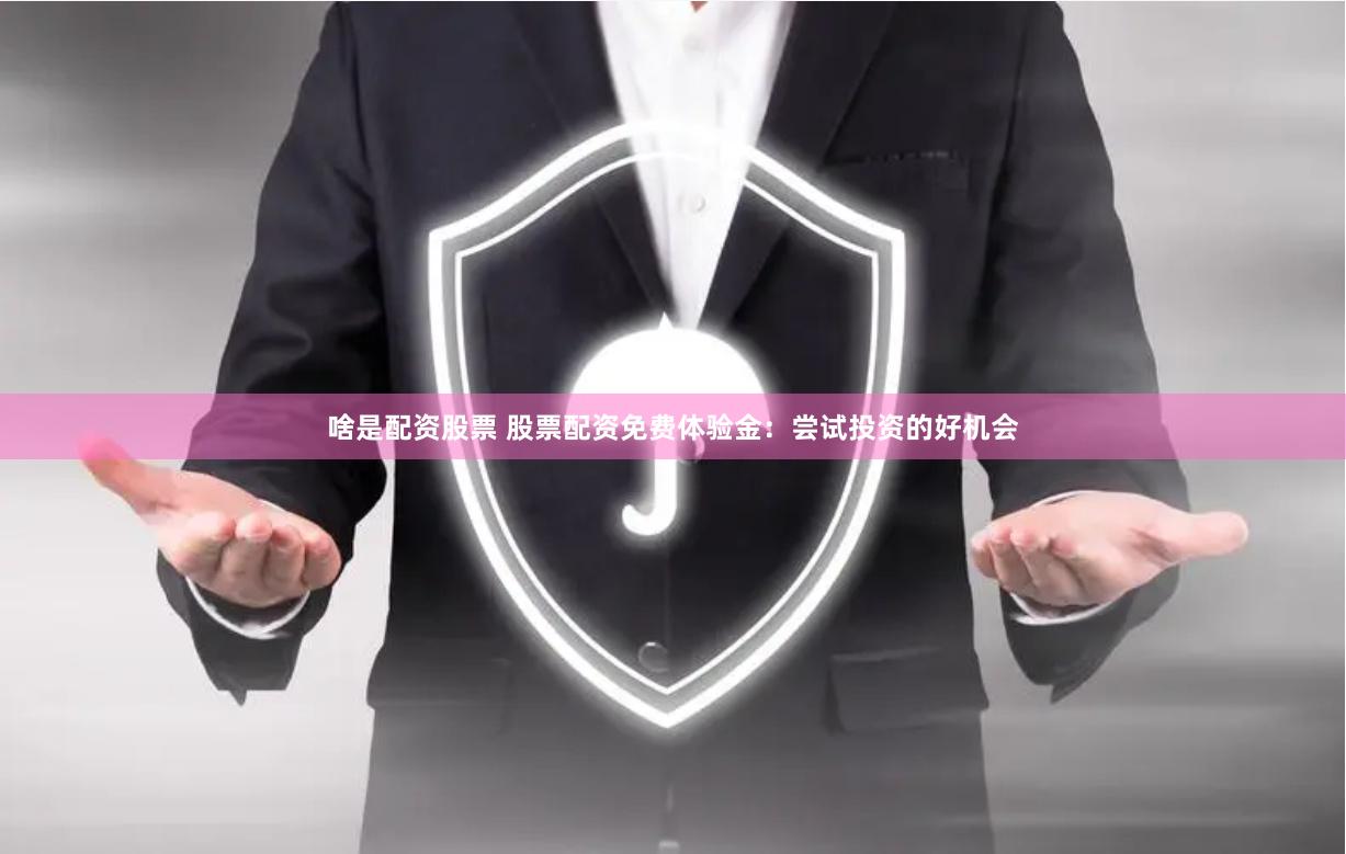 啥是配资股票 股票配资免费体验金：尝试投资的好机会