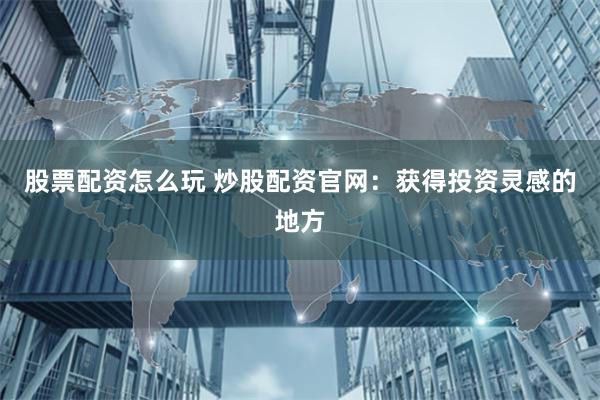 股票配资怎么玩 炒股配资官网：获得投资灵感的地方