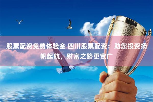 股票配资免费体验金 四川股票配资：助您投资扬帆起航，财富之路更宽广