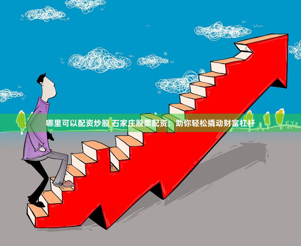 哪里可以配资炒股 石家庄股票配资：助你轻松撬动财富杠杆