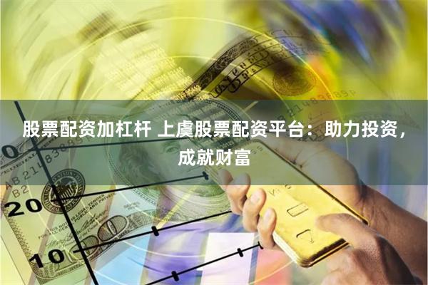 股票配资加杠杆 上虞股票配资平台：助力投资，成就财富